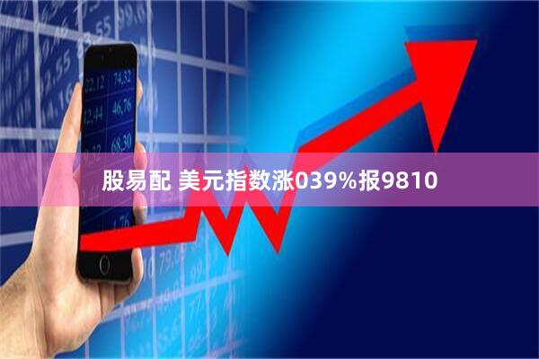 股易配 美元指数涨039%报9810