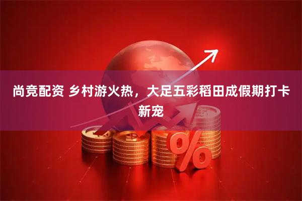 尚竞配资 乡村游火热，大足五彩稻田成假期打卡新宠