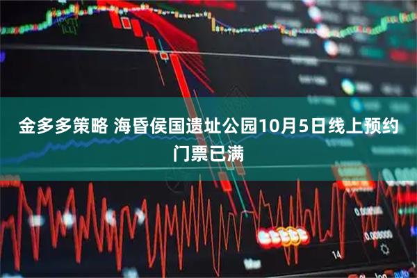 金多多策略 海昏侯国遗址公园10月5日线上预约门票已满