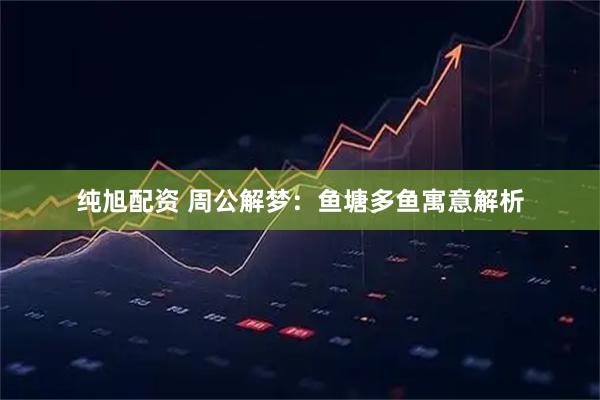 纯旭配资 周公解梦：鱼塘多鱼寓意解析