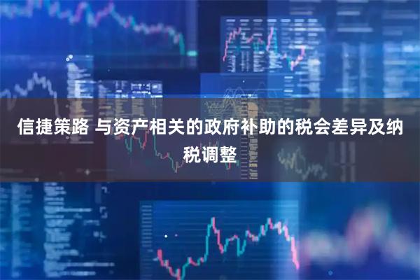 信捷策路 与资产相关的政府补助的税会差异及纳税调整