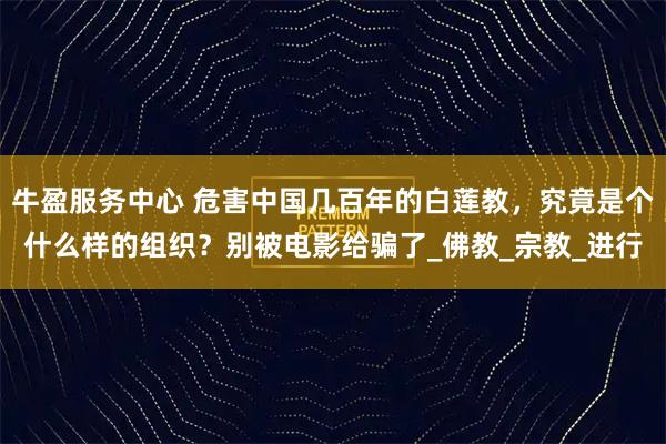 牛盈服务中心 危害中国几百年的白莲教，究竟是个什么样的组织？别被电影给骗了_佛教_宗教_进行