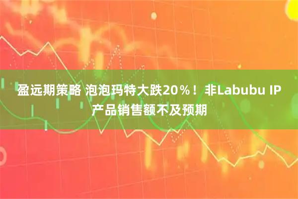 盈远期策略 泡泡玛特大跌20％！非Labubu IP产品销售额不及预期