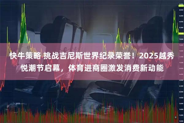 快牛策略 挑战吉尼斯世界纪录荣誉！2025越秀悦潮节启幕，体育进商圈激发消费新动能