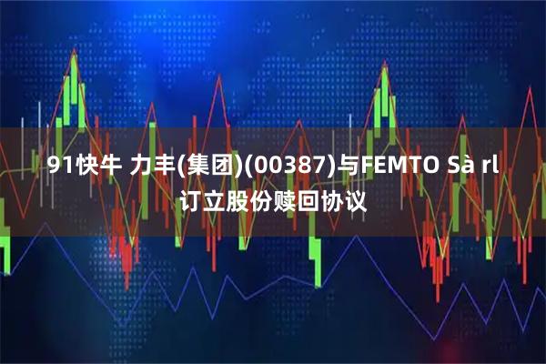 91快牛 力丰(集团)(00387)与FEMTO Sà rl订立股份赎回协议