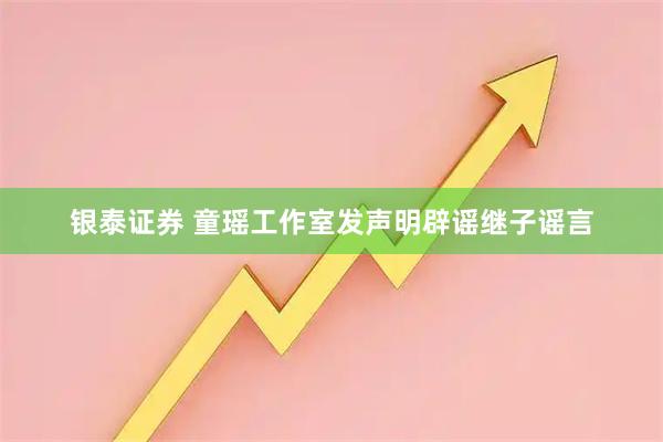 银泰证券 童瑶工作室发声明辟谣继子谣言