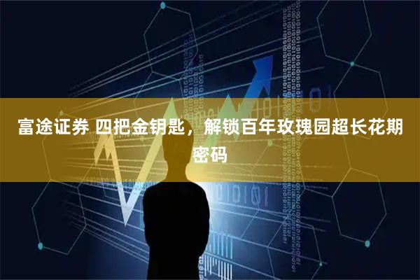 富途证券 四把金钥匙，解锁百年玫瑰园超长花期密码