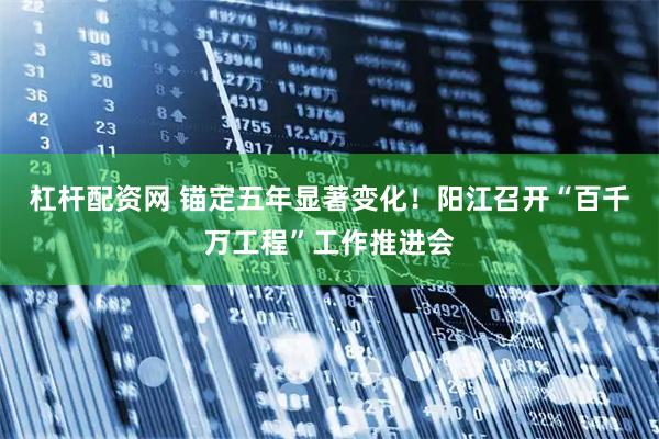 杠杆配资网 锚定五年显著变化！阳江召开“百千万工程”工作推进会