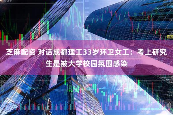 芝麻配资 对话成都理工33岁环卫女工：考上研究生是被大学校园氛围感染
