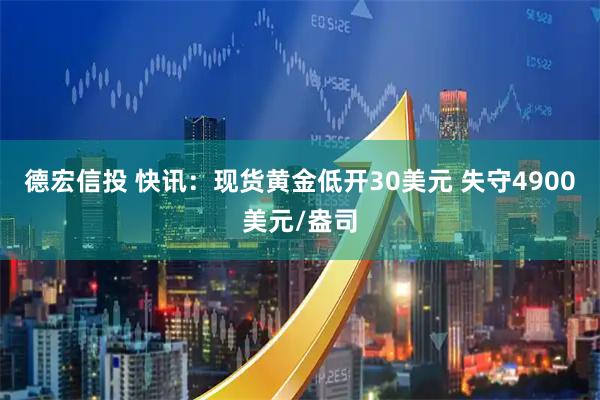 德宏信投 快讯：现货黄金低开30美元 失守4900美元/盎司