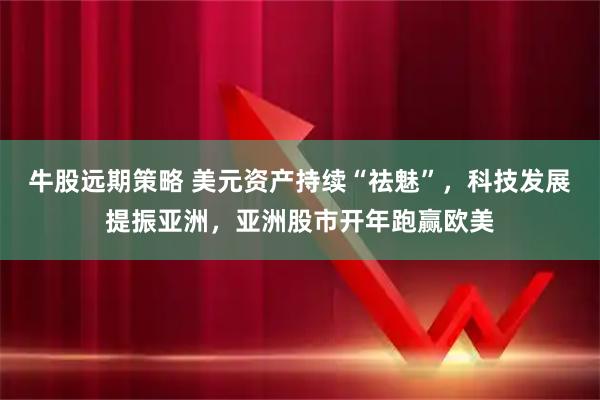 牛股远期策略 美元资产持续“祛魅”，科技发展提振亚洲，亚洲股市开年跑赢欧美