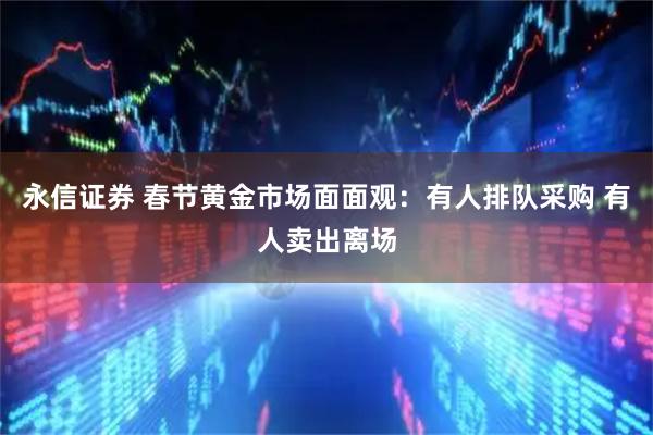 永信证券 春节黄金市场面面观：有人排队采购 有人卖出离场
